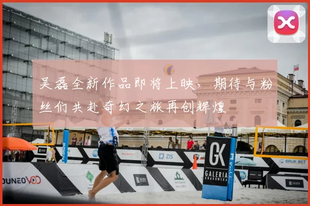 吴磊全新作品即将上映，期待与粉丝们共赴奇幻之旅再创辉煌