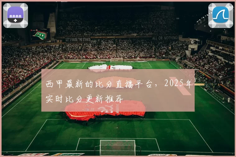 西甲最新的比分直播平台，2025年实时比分更新推荐