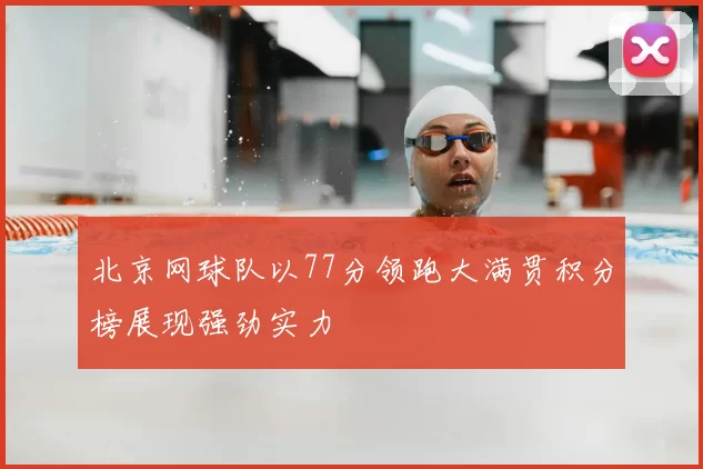 北京网球队以77分领跑大满贯积分榜展现强劲实力