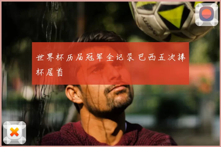 世界杯历届冠军全记录 巴西五次捧杯居首