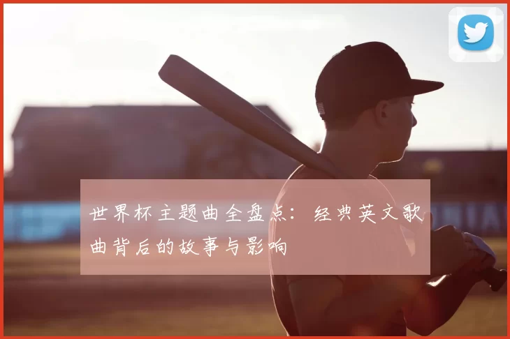世界杯主题曲全盘点:经典英文歌曲背后的故事与影响