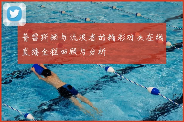 普雷斯顿与流浪者的精彩对决在线直播全程回顾与分析
