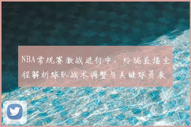 NBA常规赛激战进行中，玲珑直播全程解析球队战术调整与关键球员表现