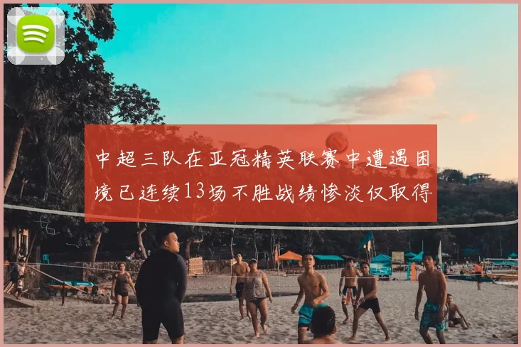 中超三队在亚冠精英联赛中遭遇困境已连续13场不胜战绩惨淡仅取得5平8负