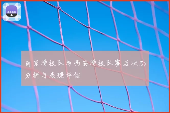 南京滑板队与西安滑板队赛后状态分析与表现评估