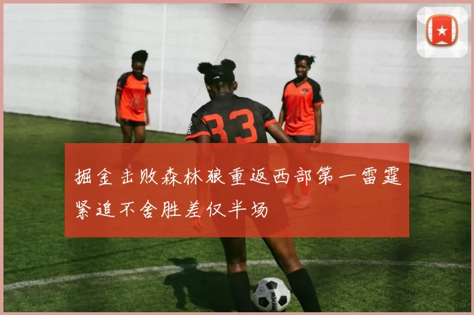 掘金击败森林狼重返西部第一雷霆紧追不舍胜差仅半场