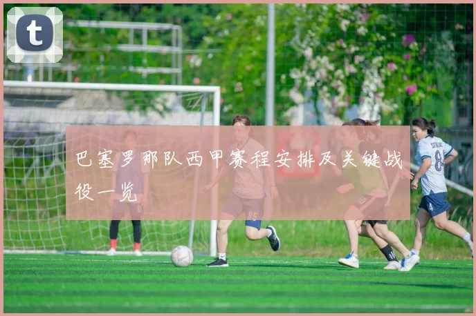 巴塞罗那队西甲赛程安排及关键战役一览