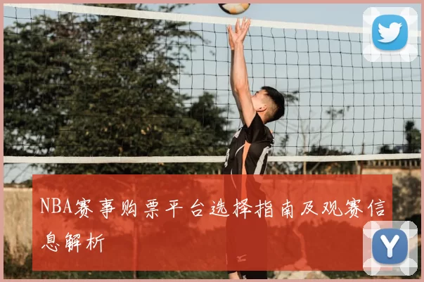 NBA赛事购票平台选择指南及观赛信息解析