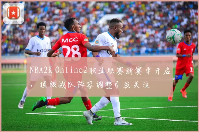 NBA2K Online2职业联赛新赛季开启，顶级战队阵容调整引发关注