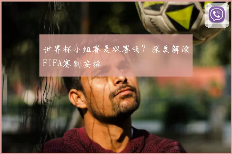 世界杯小组赛是双赛吗?深度解读FIFA赛制安排