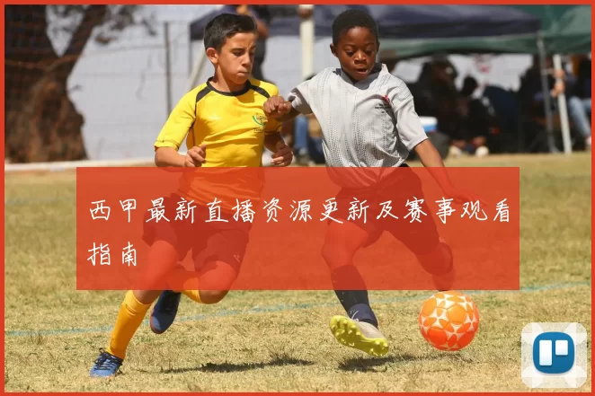 西甲最新直播资源更新及赛事观看指南