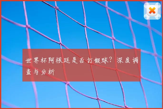 世界杯阿根廷是否打假球?深度调查与分析