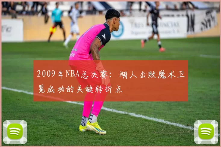 2009年NBA总决赛：湖人击败魔术卫冕成功的关键转折点