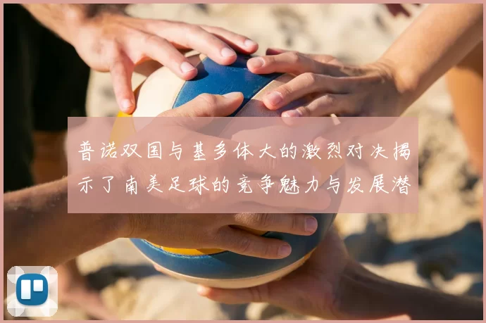 普诺双国与基多体大的激烈对决揭示了南美足球的竞争魅力与发展潜力