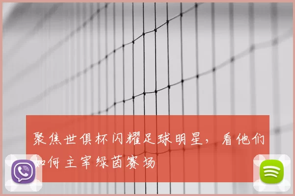 聚焦世俱杯闪耀足球明星，看他们如何主宰绿茵赛场