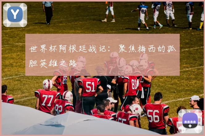 世界杯阿根廷战记:聚焦梅西的孤胆英雄之路