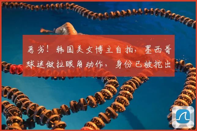 恶劣！韩国美女博主自拍，墨西哥球迷做拉眼角动作，身份已被挖出