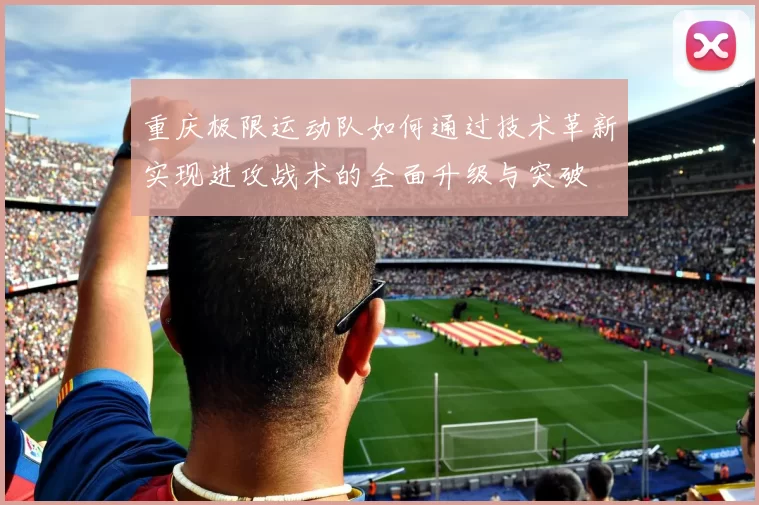 重庆极限运动队如何通过技术革新实现进攻战术的全面升级与突破