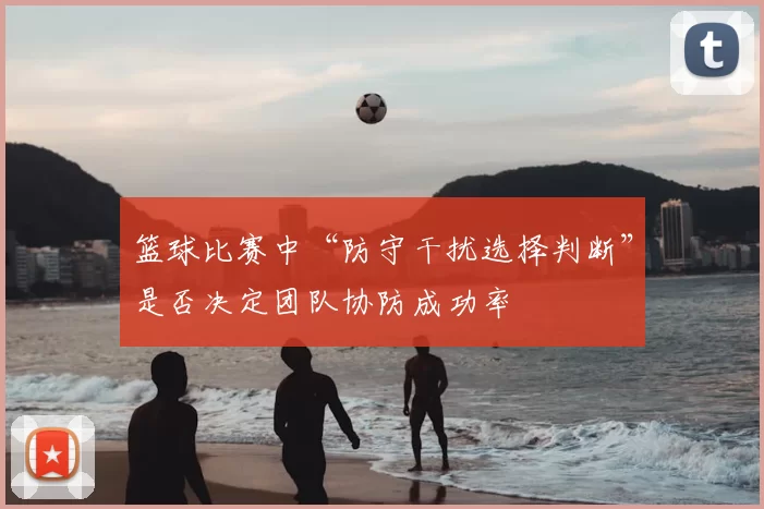 篮球比赛中“防守干扰选择判断”是否决定团队协防成功率