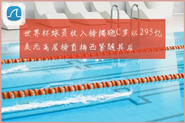 世界杯球员收入榜揭晓C罗以295亿美元高居榜首梅西紧随其后