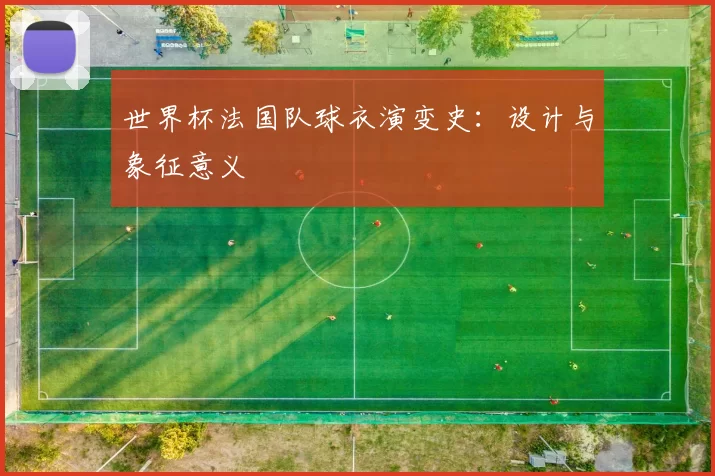 世界杯法国队球衣演变史：设计与象征意义
