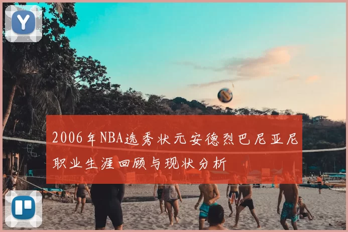 2006年NBA选秀状元安德烈巴尼亚尼职业生涯回顾与现状分析